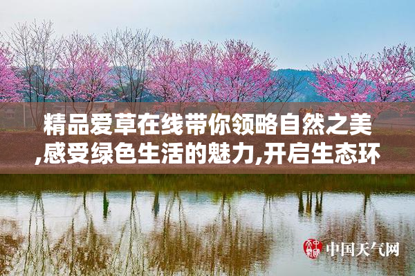 精品爱草在线带你领略自然之美,感受绿色生活的魅力,开启生态环保