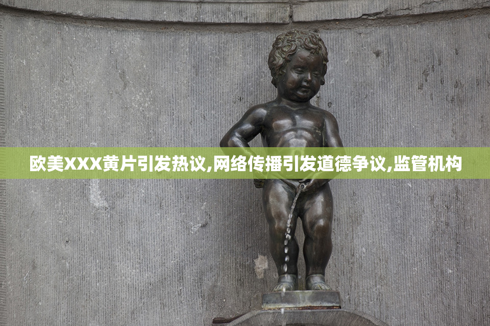 欧美XXX黄片引发热议,网络传播引发道德争议,监管机构