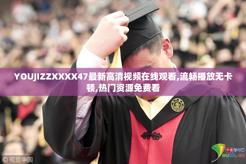 YOUJIZZXXXX47最新高清视频在线观看,流畅播放无卡顿,热门资源免费看