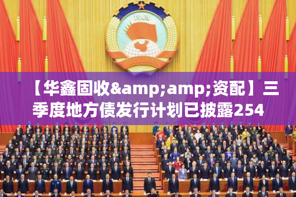【华鑫固收&amp;资配】三季度地方债发行计划已披露25499亿元