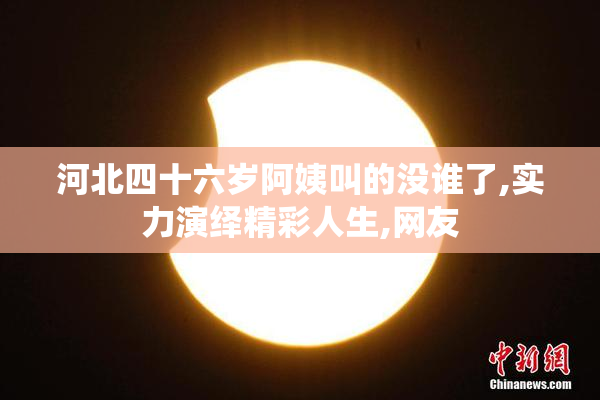 河北四十六岁阿姨叫的没谁了,实力演绎精彩人生,网友