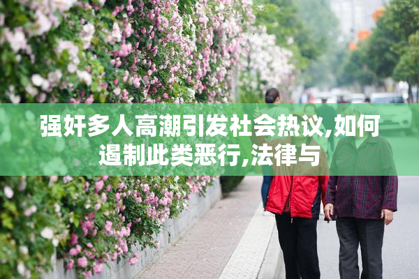 强奸多人高潮引发社会热议,如何遏制此类恶行,法律与