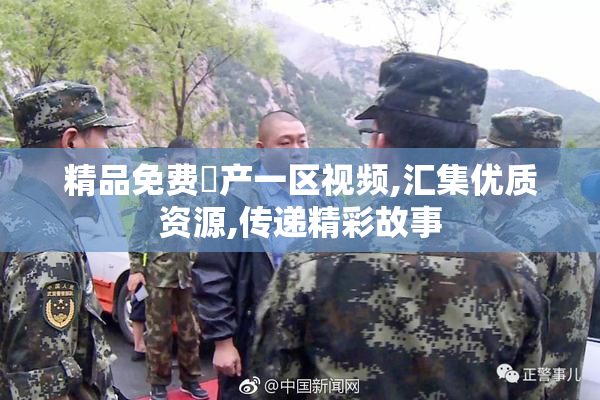 精品免费囯产一区视频,汇集优质资源,传递精彩故事