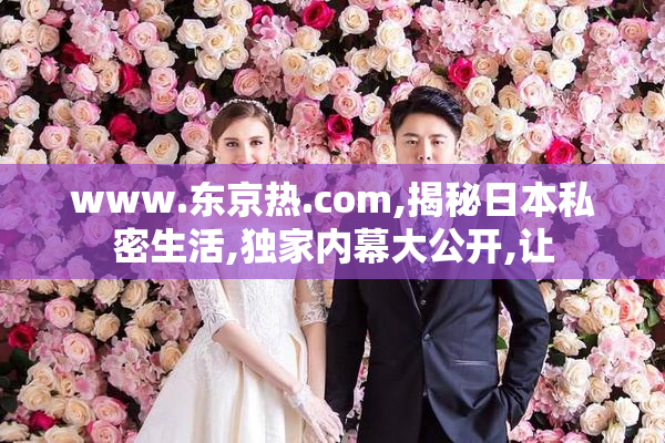 www.东京热.com,揭秘日本私密生活,独家内幕大公开,让