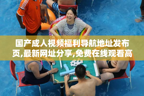 国产成人视频福利导航地址发布页,最新网址分享,免费在线观看高清