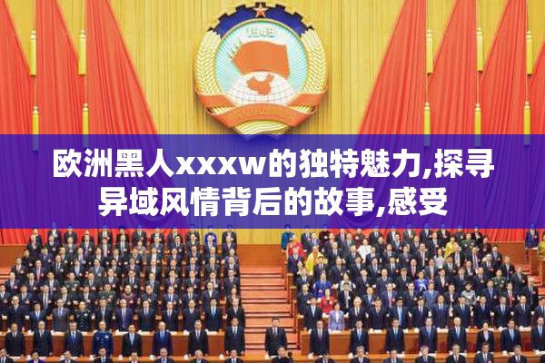 欧洲黑人xxxw的独特魅力,探寻异域风情背后的故事,感受