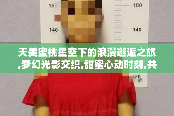 天美蜜桃星空下的浪漫邂逅之旅,梦幻光影交织,甜蜜心动时刻,共赴