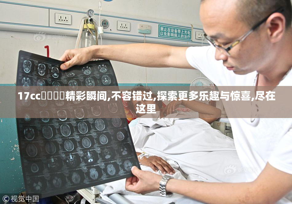 17cc馃悢馃悢精彩瞬间,不容错过,探索更多乐趣与惊喜,尽在这里