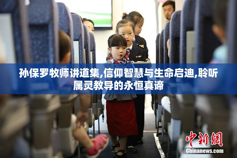 孙保罗牧师讲道集,信仰智慧与生命启迪,聆听属灵教导的永恒真谛