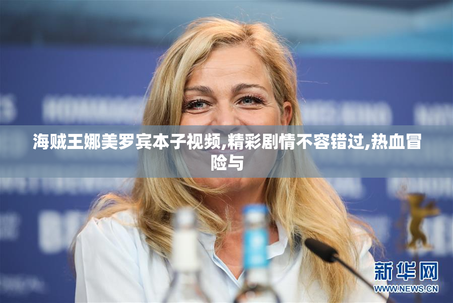 海贼王娜美罗宾本子视频,精彩剧情不容错过,热血冒险与