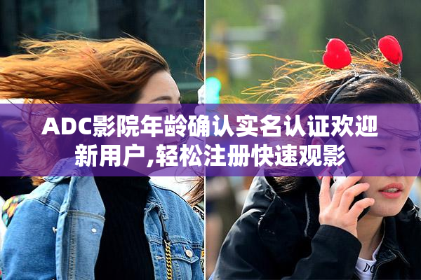 ADC影院年龄确认实名认证欢迎新用户,轻松注册快速观影