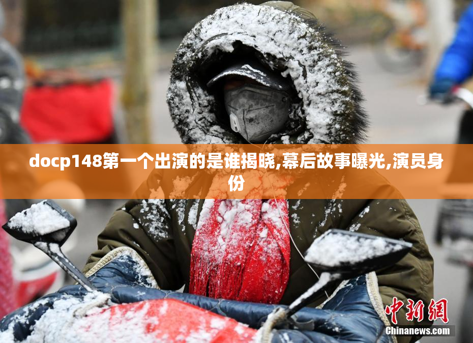 docp148第一个出演的是谁揭晓,幕后故事曝光,演员身份