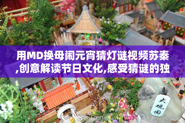 用MD换母闹元宵猜灯谜视频苏秦,创意解读节日文化,感受猜谜的独特