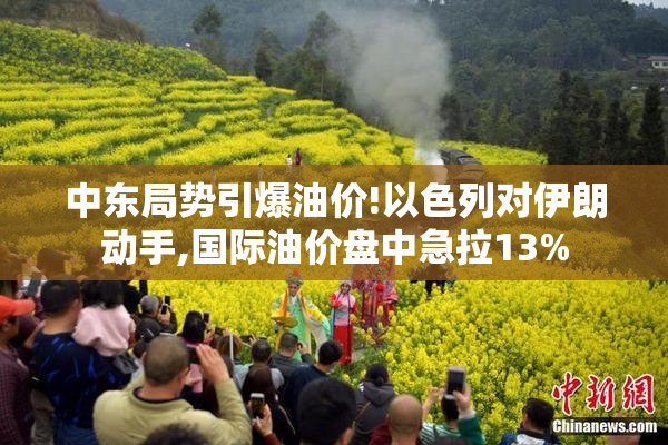 中东局势引爆油价!以色列对伊朗动手,国际油价盘中急拉13%