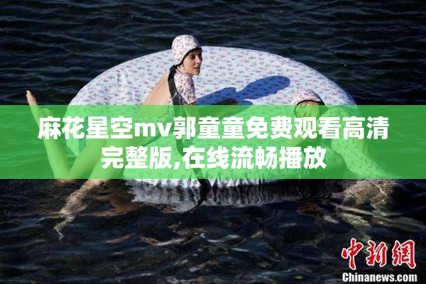 麻花星空mv郭童童免费观看高清完整版,在线流畅播放