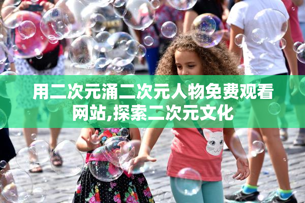 用二次元涌二次元人物免费观看网站,探索二次元文化