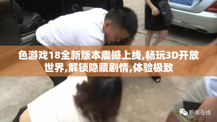 色游戏18全新版本震撼上线,畅玩3D开放世界,解锁隐藏剧情,体验极致
