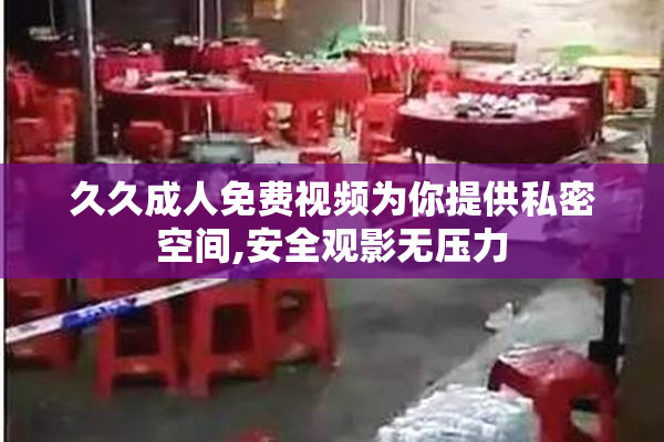 久久成人免费视频为你提供私密空间,安全观影无压力