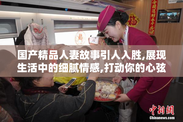 国产精品人妻故事引人入胜,展现生活中的细腻情感,打动你的心弦