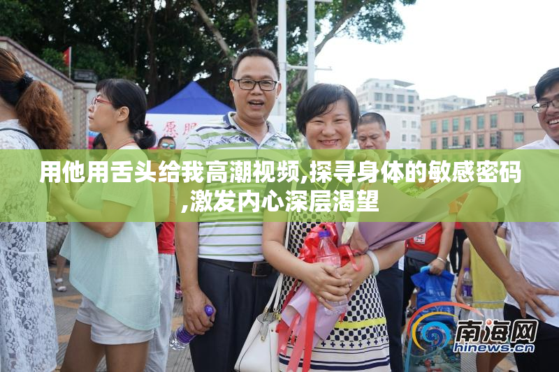 用他用舌头给我高潮视频,探寻身体的敏感密码,激发内心深层渴望