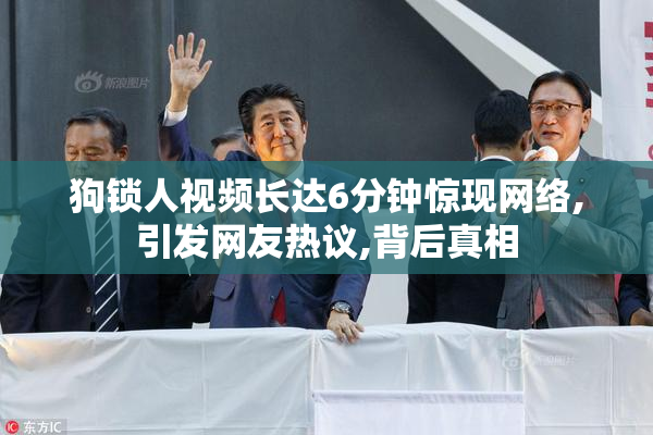 狗锁人视频长达6分钟惊现网络,引发网友热议,背后真相