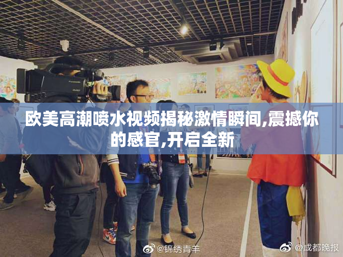 欧美高潮喷水视频揭秘激情瞬间,震撼你的感官,开启全新