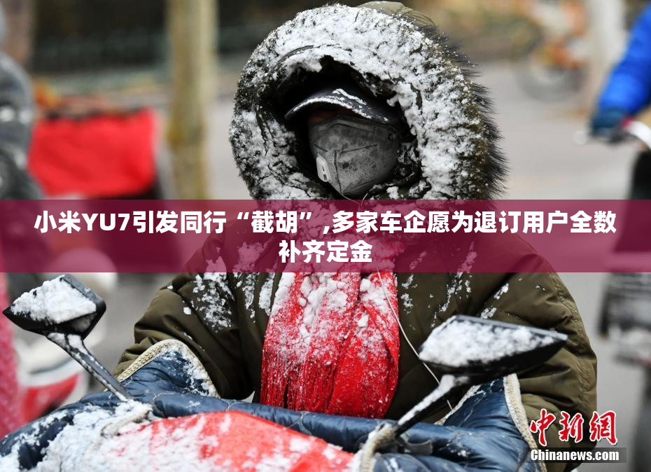 小米YU7引发同行“截胡”,多家车企愿为退订用户全数补齐定金