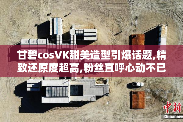 甘碧cosVK甜美造型引爆话题,精致还原度超高,粉丝直呼心动不已