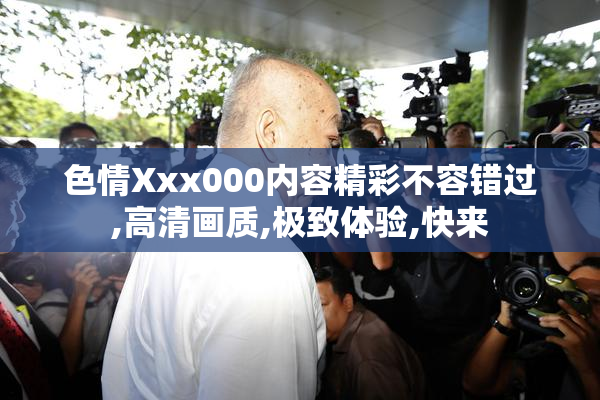 色情Xxx000内容精彩不容错过,高清画质,极致体验,快来