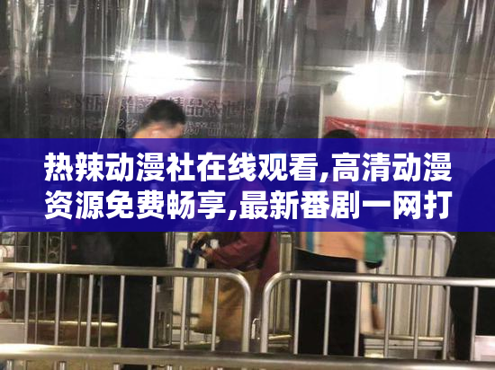 热辣动漫社在线观看,高清动漫资源免费畅享,最新番剧一网打尽