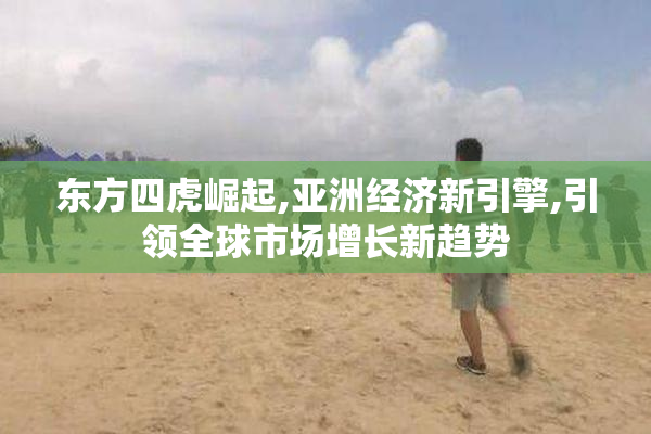 东方四虎崛起,亚洲经济新引擎,引领全球市场增长新趋势