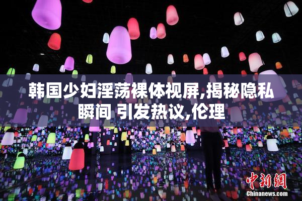 韩国少妇淫荡裸体视屏,揭秘隐私瞬间 引发热议,伦理