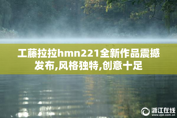 工藤拉拉hmn221全新作品震撼发布,风格独特,创意十足
