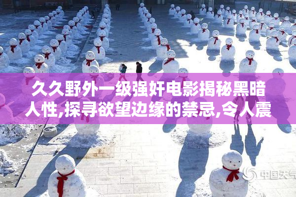 久久野外一级强奸电影揭秘黑暗人性,探寻欲望边缘的禁忌,令人震撼