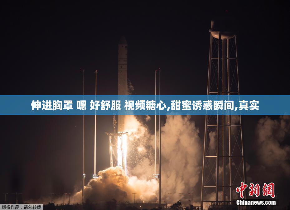 伸进胸罩 嗯 好舒服 视频糖心,甜蜜诱惑瞬间,真实
