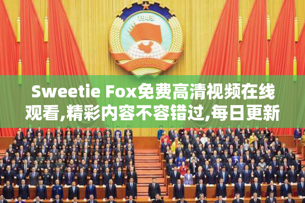 Sweetie Fox免费高清视频在线观看,精彩内容不容错过,每日更新热门