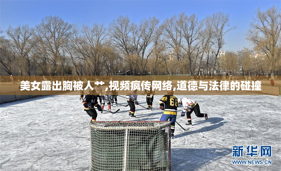 美女露出胸被人艹,视频疯传网络,道德与法律的碰撞