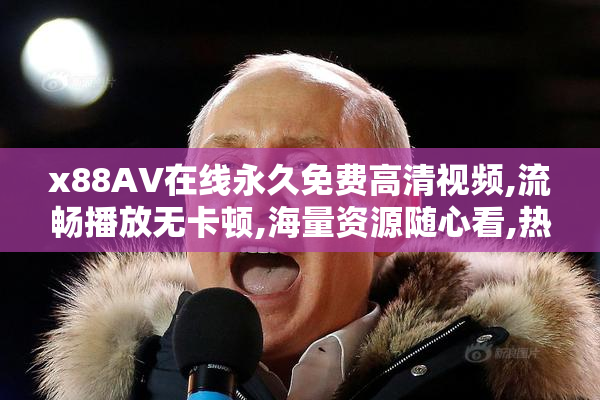 x88AV在线永久免费高清视频,流畅播放无卡顿,海量资源随心看,热门