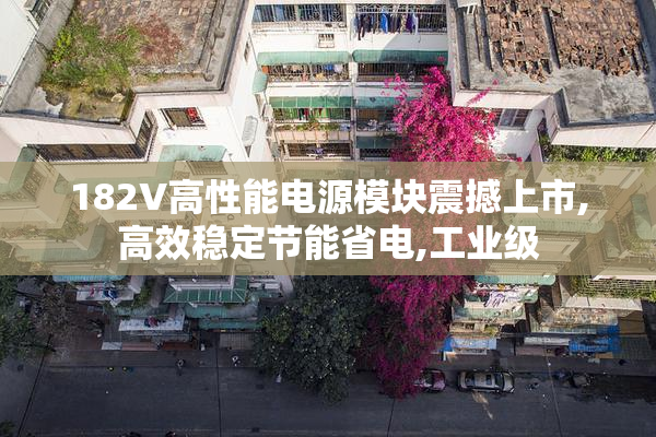 182V高性能电源模块震撼上市,高效稳定节能省电,工业级
