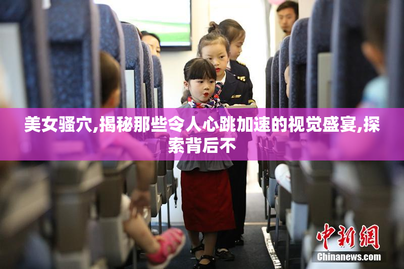 美女骚穴,揭秘那些令人心跳加速的视觉盛宴,探索背后不