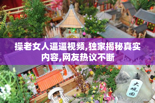 操老女人逼逼视频,独家揭秘真实内容,网友热议不断
