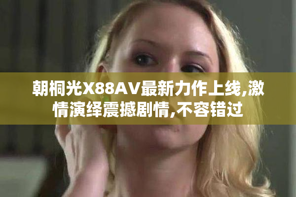朝桐光X88AV最新力作上线,激情演绎震撼剧情,不容错过