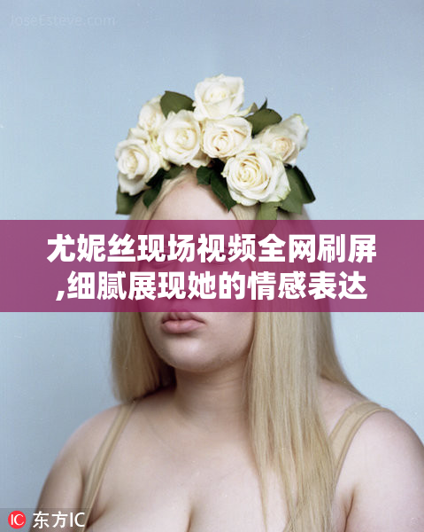 尤妮丝现场视频全网刷屏,细腻展现她的情感表达,领略不