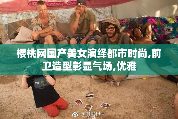 樱桃网国产美女演绎都市时尚,前卫造型彰显气场,优雅