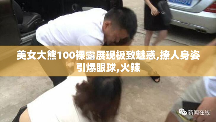 美女大熊100裸露展现极致魅惑,撩人身姿引爆眼球,火辣