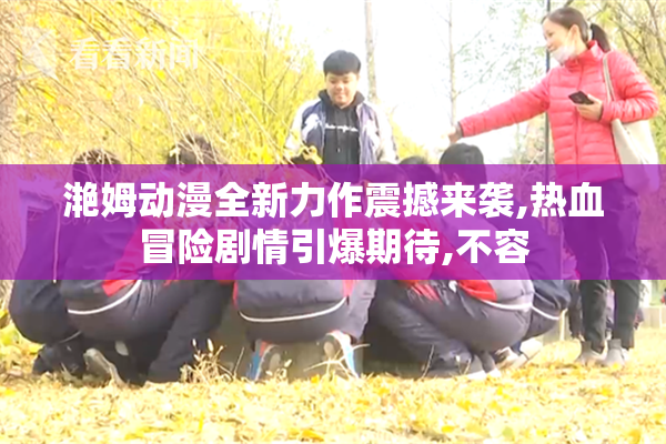 滟姆动漫全新力作震撼来袭,热血冒险剧情引爆期待,不容