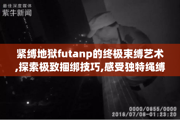 紧缚地狱futanp的终极束缚艺术,探索极致捆绑技巧,感受独特绳缚美学
