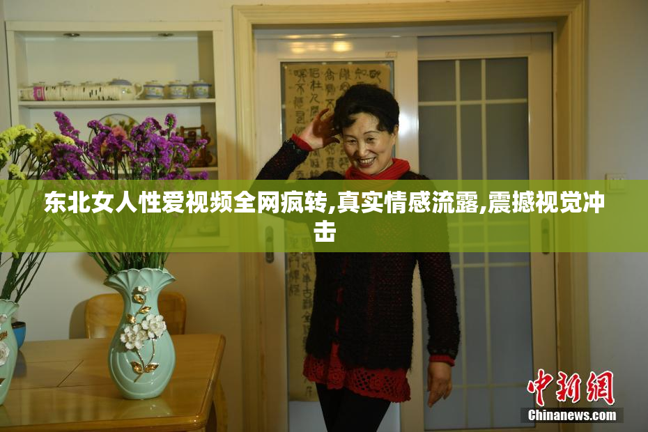 东北女人性爱视频全网疯转,真实情感流露,震撼视觉冲击