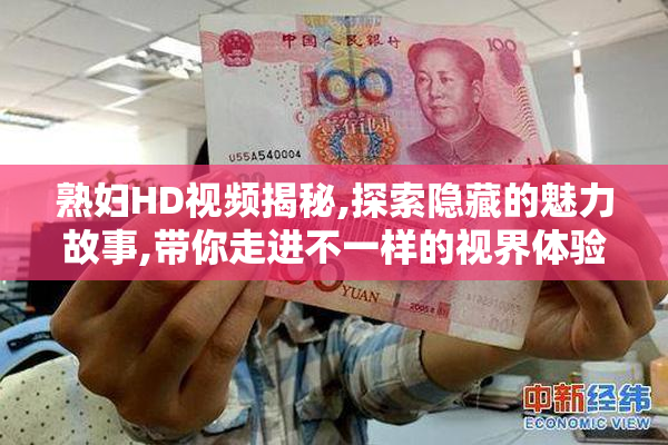熟妇HD视频揭秘,探索隐藏的魅力故事,带你走进不一样的视界体验