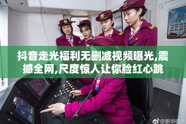 抖音走光福利无删减视频曝光,震撼全网,尺度惊人让你脸红心跳
